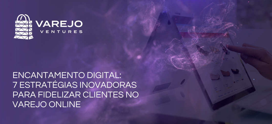 Encantamento Digital: 7 Estratégias Inovadoras para Fidelizar Clientes no Varejo Online